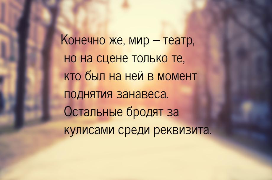 Конечно же, мир – театр, но на сцене только те, кто был на ней в момент поднятия занавеса.