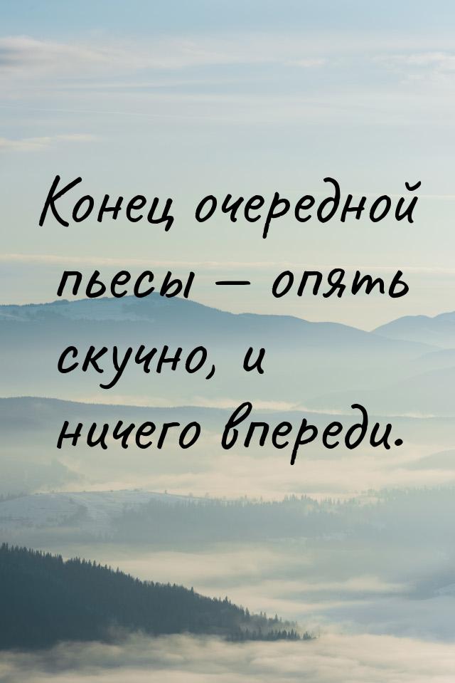 Конец очередной пьесы  опять скучно, и ничего впереди.