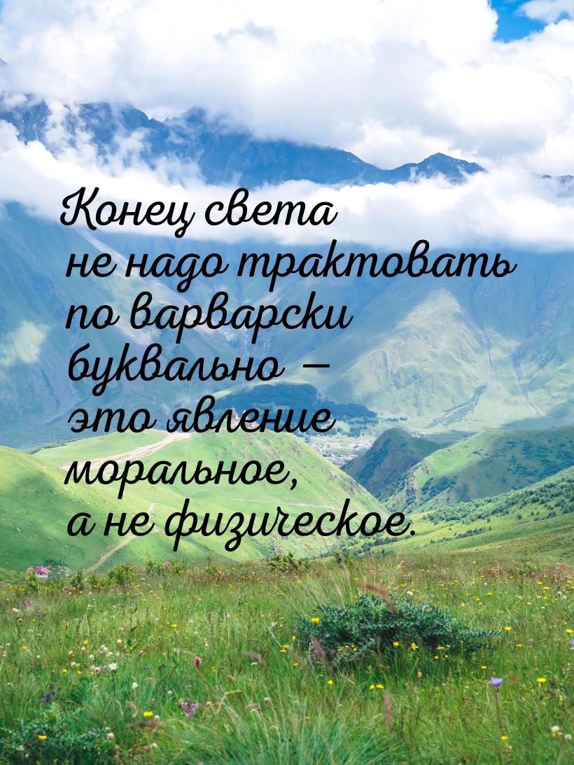 Конец света не надо трактовать по варварски буквально  это явление моральное, а не 