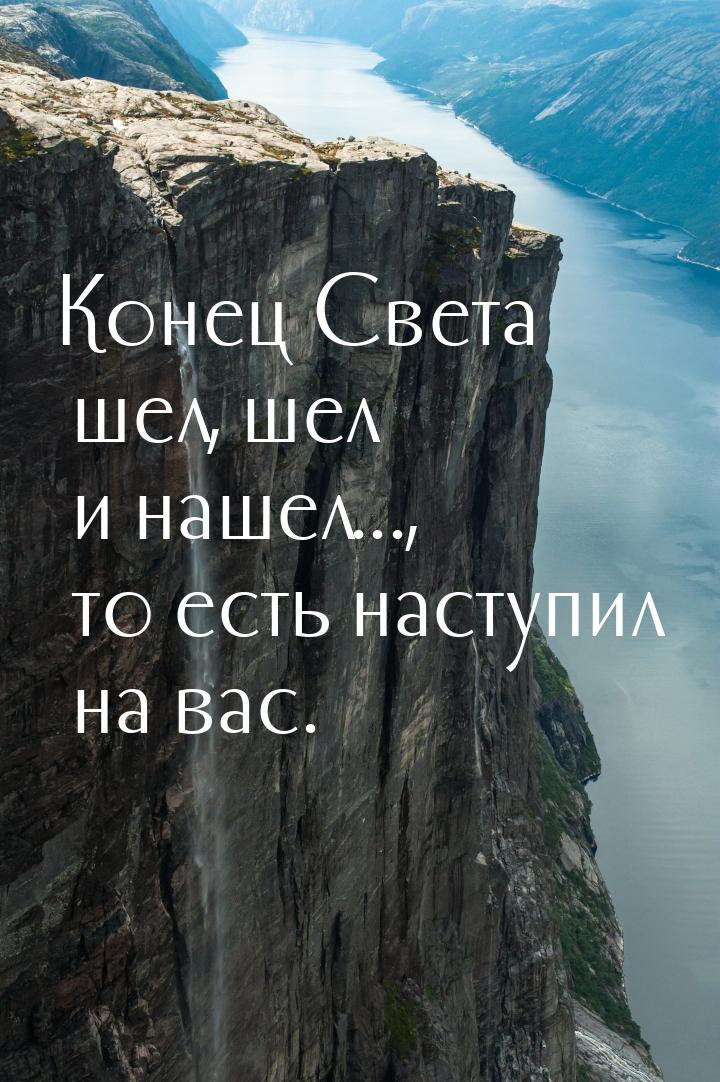 Конец Света шел, шел и нашел..., то есть наступил на вас.