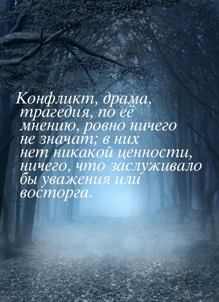 Конфликт, драма, трагедия, по её мнению, ровно ничего не значат; в них нет никакой ценност