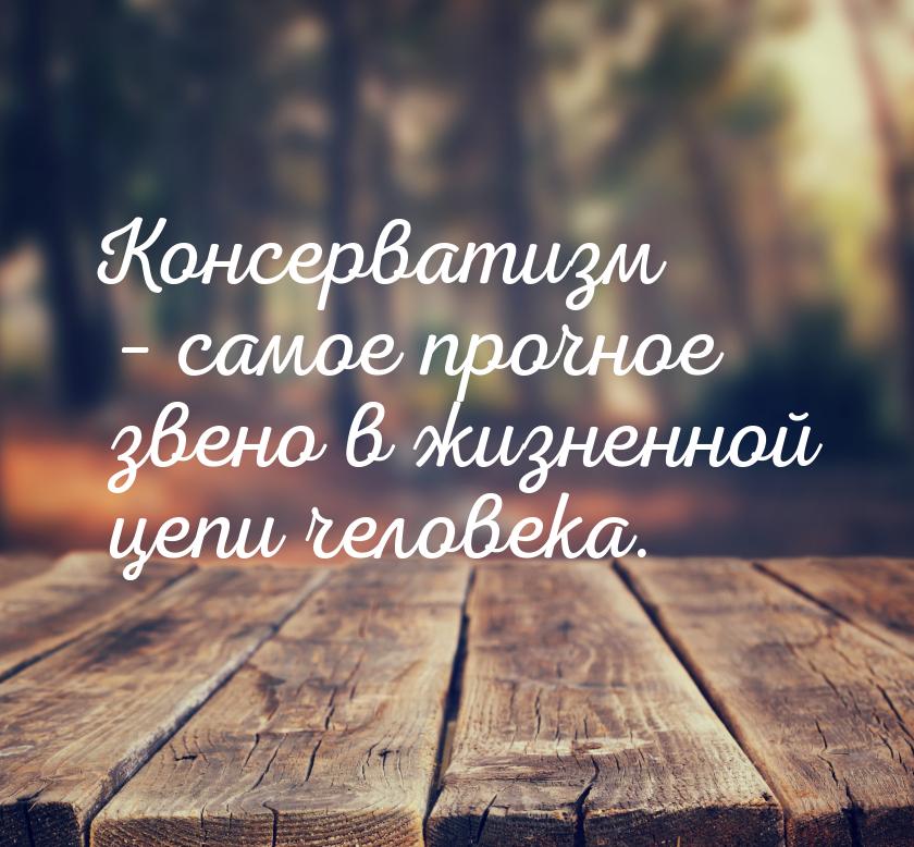 Консерватизм – самое прочное звено в жизненной цепи человека.