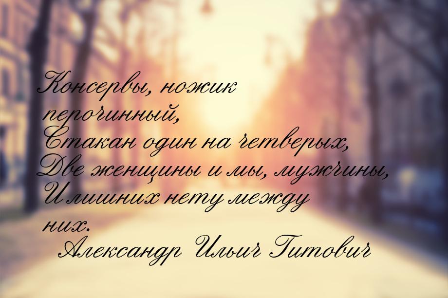 Консервы, ножик перочинный, Стакан один на четверых, Две женщины и мы, мужчины, И лишних н