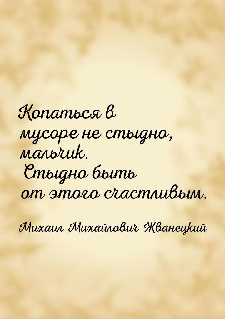 Копаться в мусоре не стыдно, мальчик. Стыдно быть от этого счастливым.