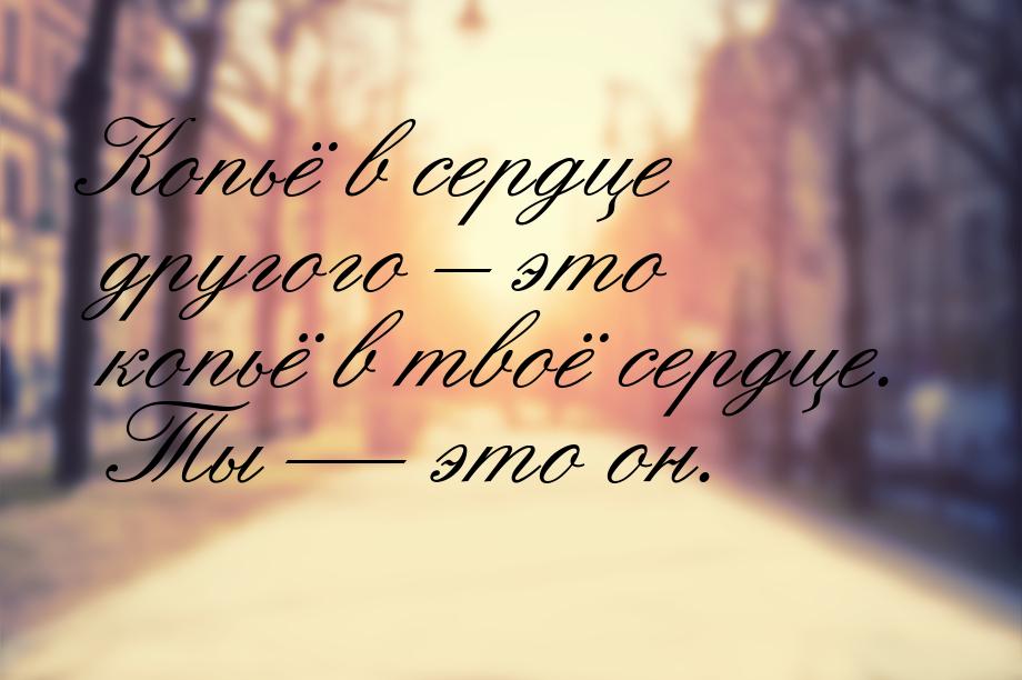 Копьё в сердце другого – это копьё в твоё сердце. Ты  это он.