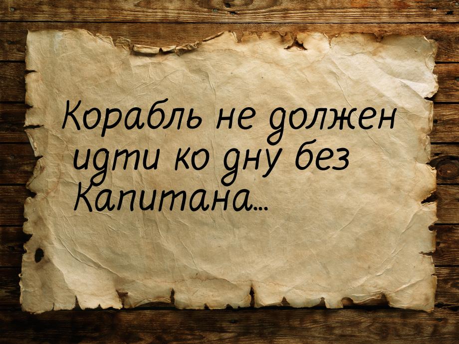 Корабль не должен идти ко дну без Капитана...