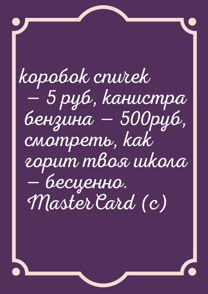 коробок спичек  5 руб, канистра бензина  500руб, смотреть, как горит твоя шк