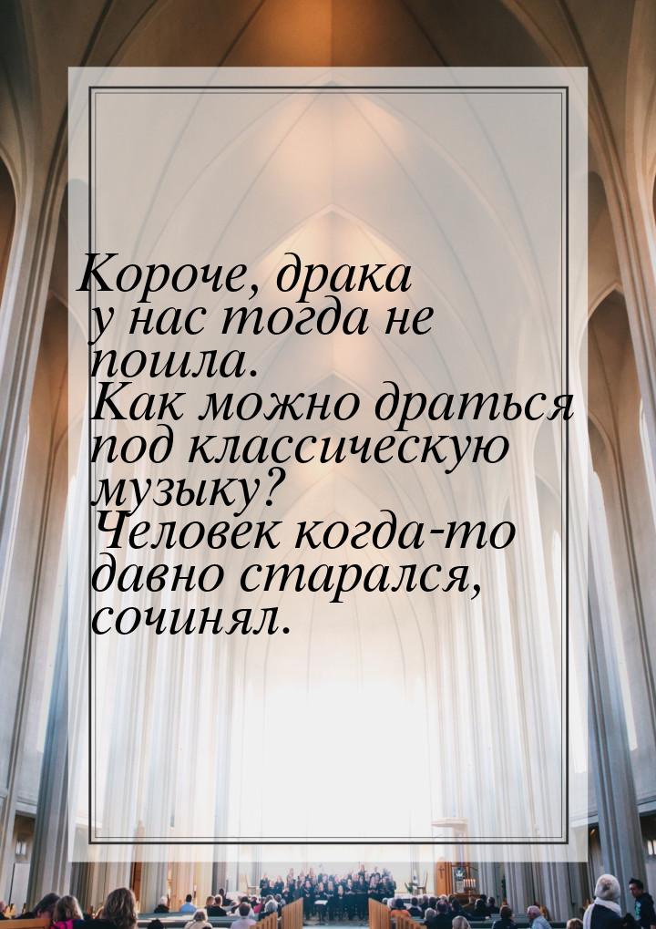 Короче, драка у нас тогда не пошла. Как можно драться под классическую музыку? Человек ког