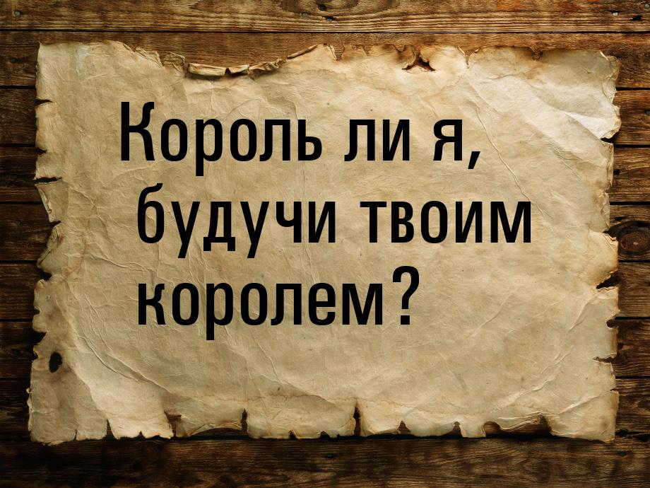 Король ли я, будучи твоим королем?