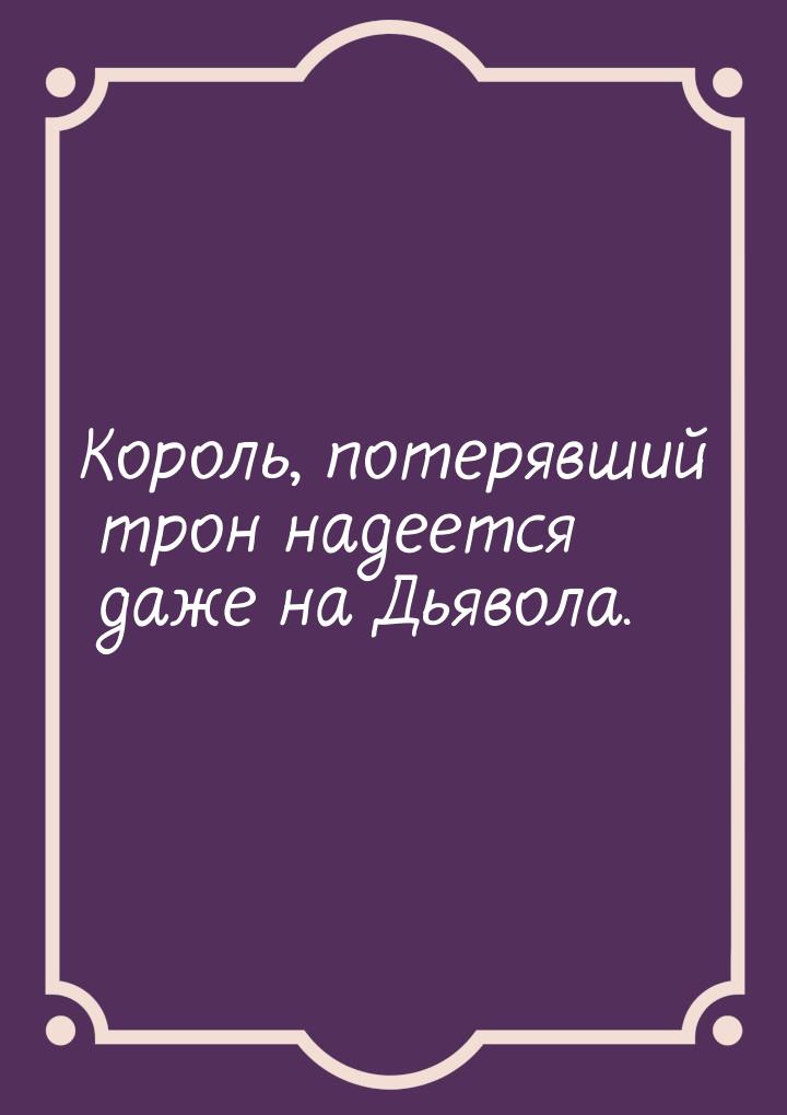 Король, потерявший трон надеется даже на Дьявола.