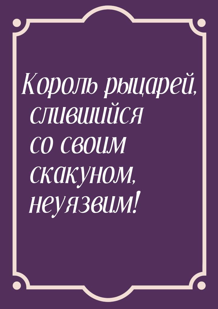 Король рыцарей, слившийся со своим скакуном, неуязвим!