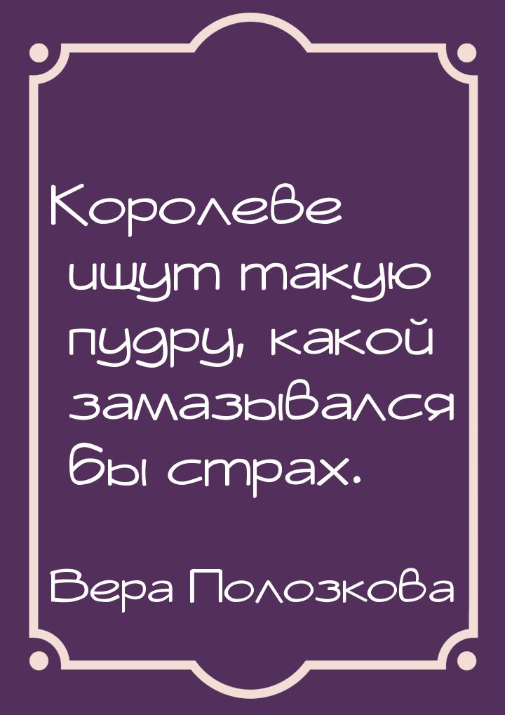 Королеве ищут такую пудру, какой замазывался бы страх.