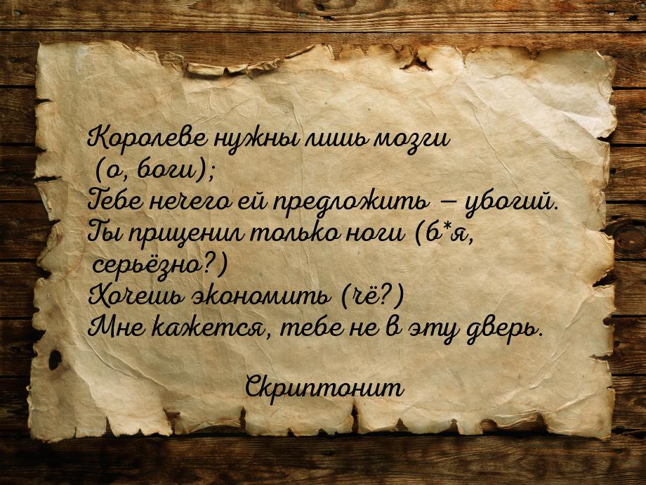 Королеве нужны лишь мозги (о, боги); Тебе нечего ей предложить  убогий. Ты приценил