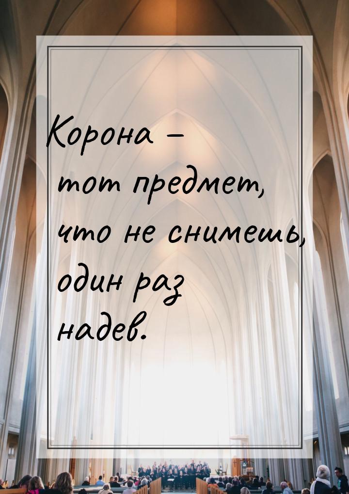 Корона – тот предмет, что не снимешь, один раз надев.