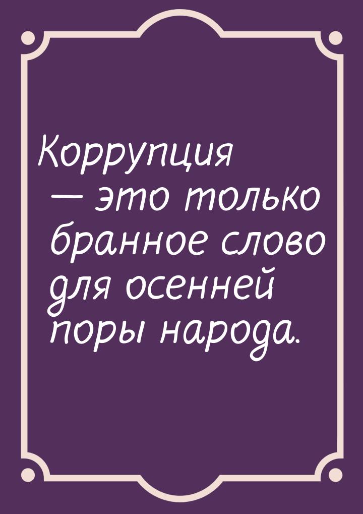 Коррупция  это только бранное слово для осенней поры народа.