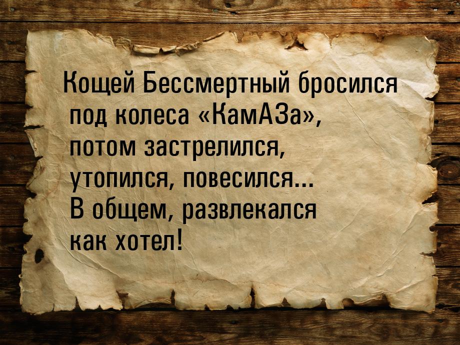 Кощей Бессмертный бросился под колеса КамАЗа, потом застрелился, утопился, п