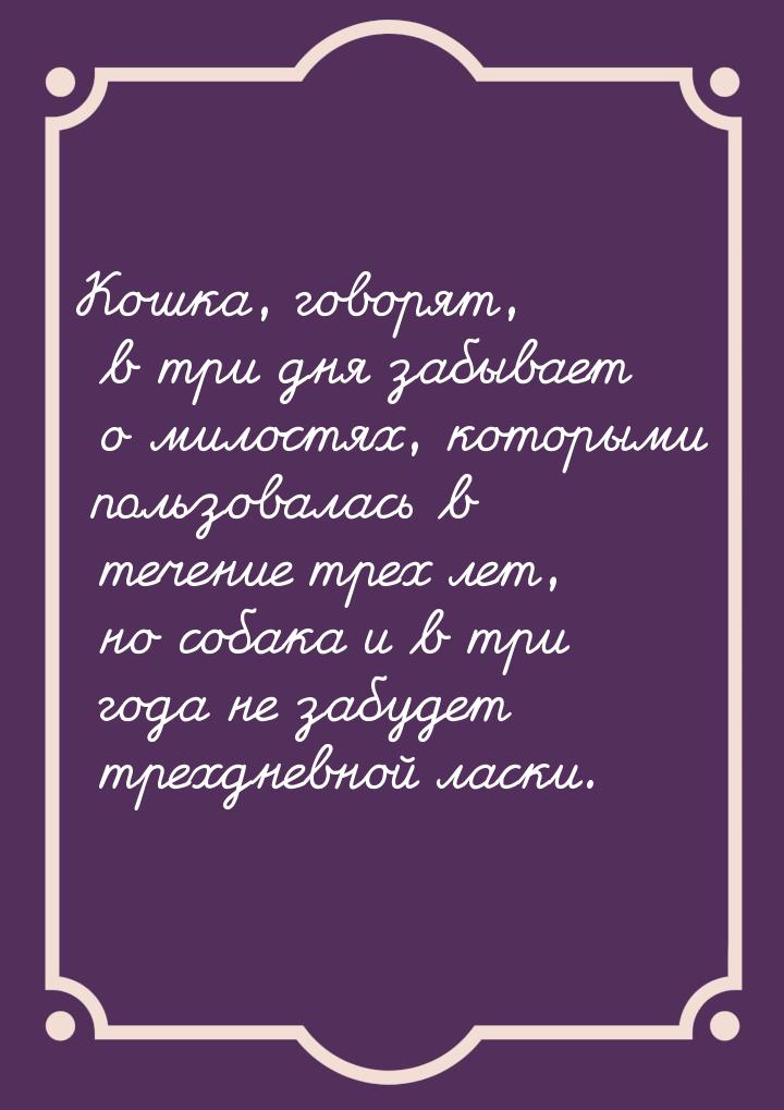 Кошка, говорят, в три дня забывает о милостях, которыми пользовалась в течение трех лет, н