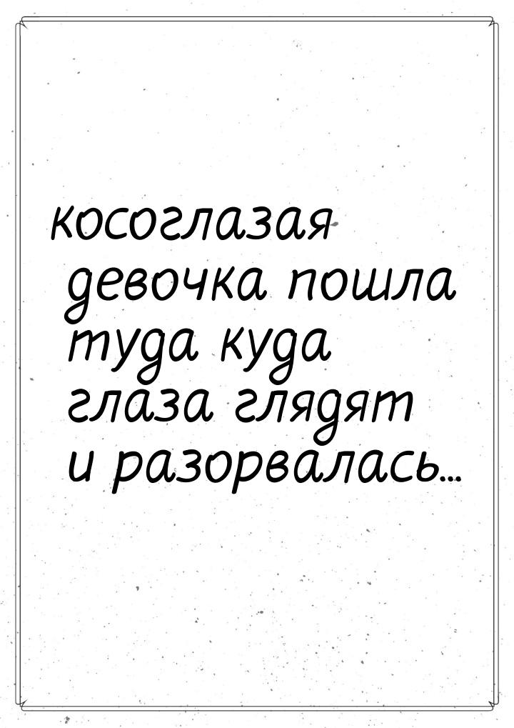 косоглазая девочка пошла туда куда глаза глядят и разорвалась...