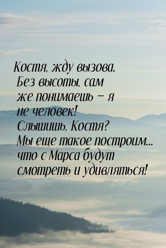 Костя, жду вызова. Без высоты, сам же понимаешь  я не человек! Слышишь, Костя? Мы е