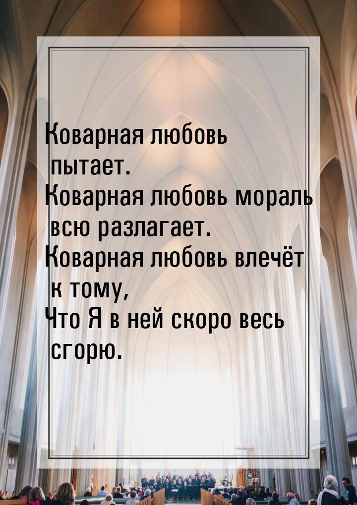 Коварная любовь пытает. Коварная любовь мораль всю разлагает. Коварная любовь влечёт к том