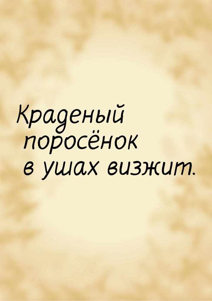 Краденый поросёнок в ушах визжит.