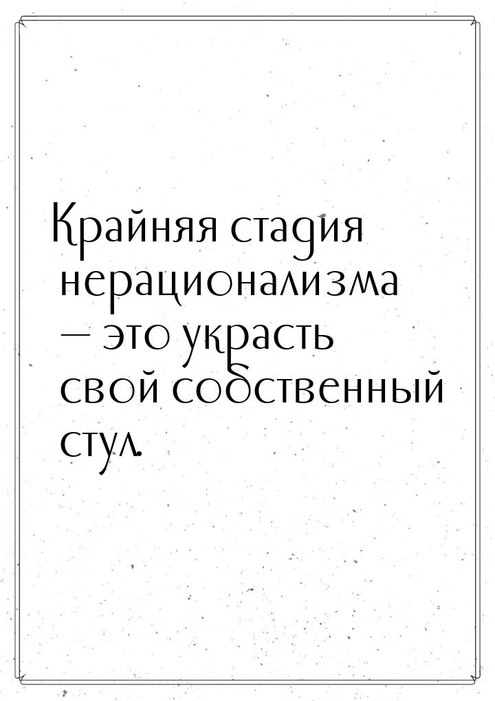 Крайняя стадия нерационализма  это украсть свой собственный стул.