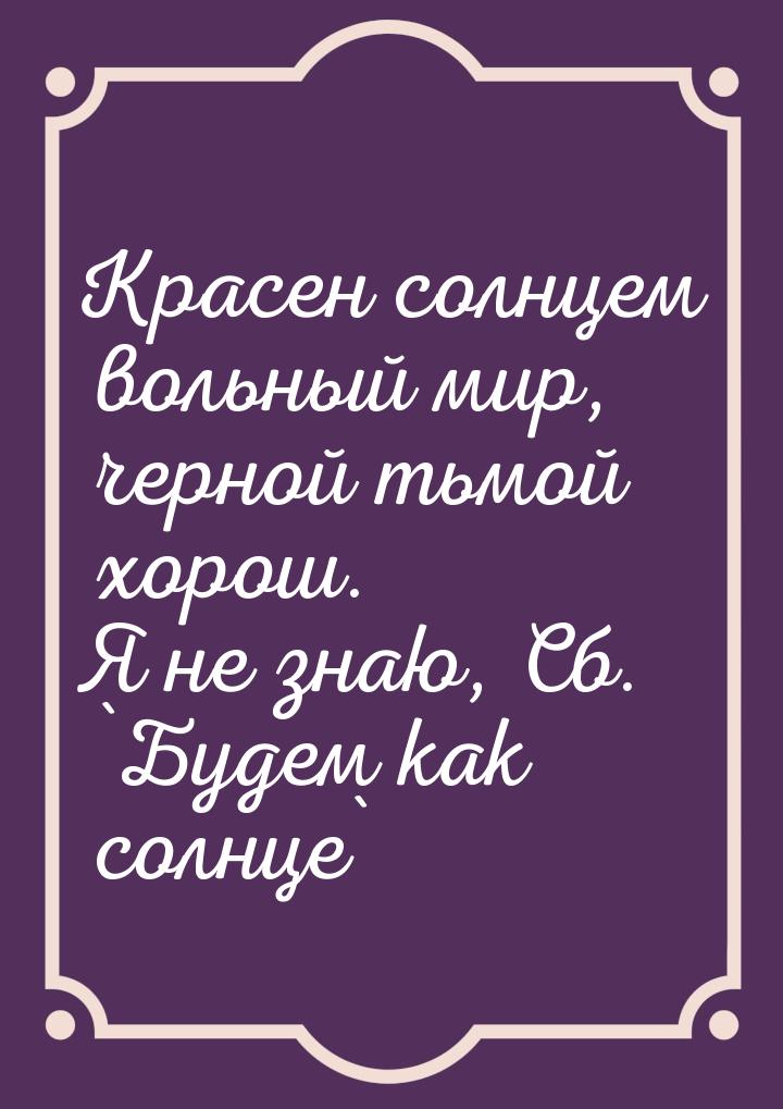 Красен солнцем вольный мир, черной тьмой хорош. Я не знаю, Сб. `Будем как солнце`