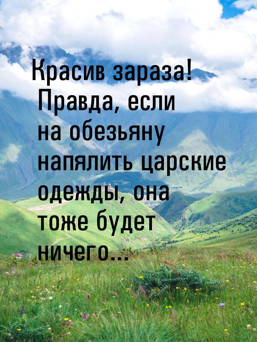 Красив зараза! Правда, если на обезьяну напялить царские одежды, она тоже будет ничего...