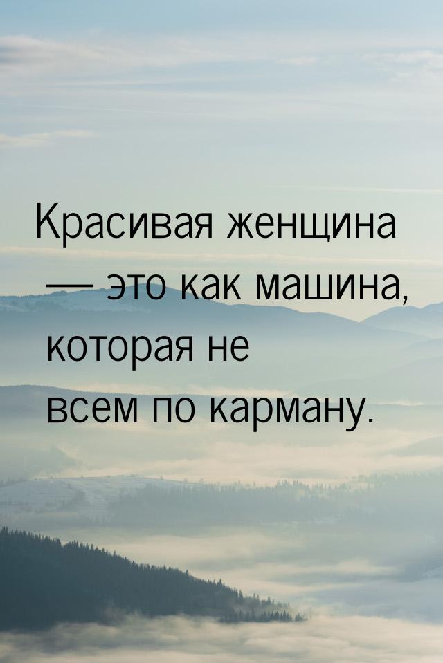 Красивая женщина  это как машина, которая не всем по карману.