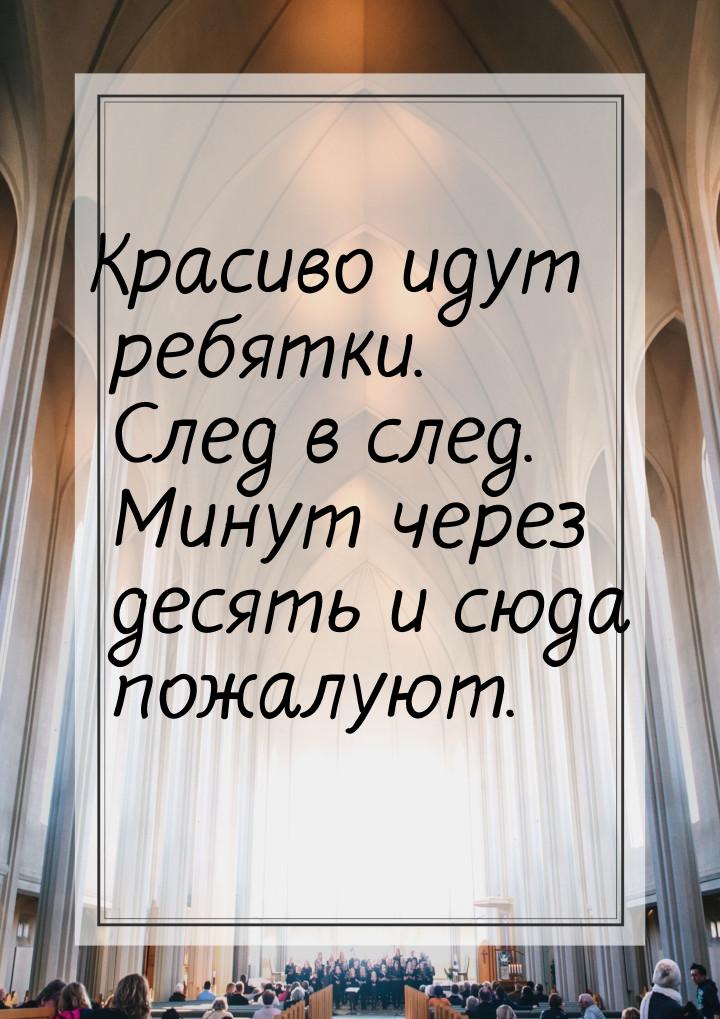 Красиво идут ребятки. След в след. Минут через десять и сюда пожалуют.