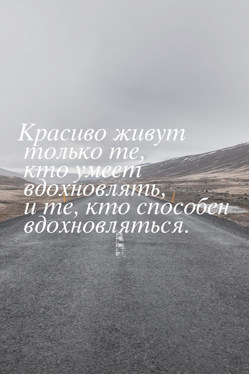 Красиво живут только те, кто умеет вдохновлять, и те, кто способен вдохновляться.