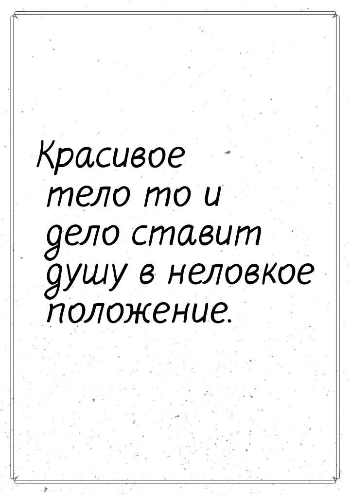 Красивое тело то и дело ставит душу в неловкое положение.