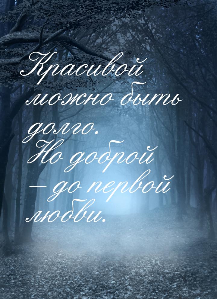 Красивой можно быть долго. Но доброй – до первой любви.