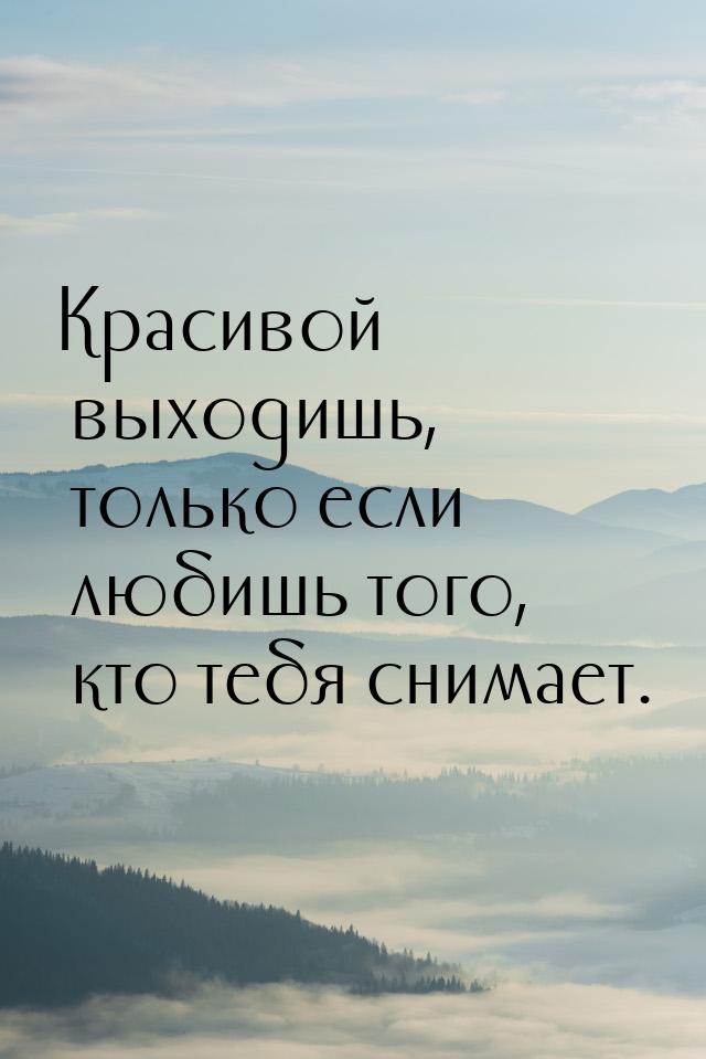 Красивой выходишь, только если любишь того, кто тебя снимает.