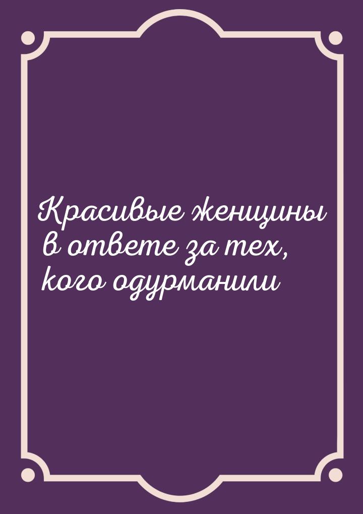 Красивые женщины в ответе за тех, кого одурманили