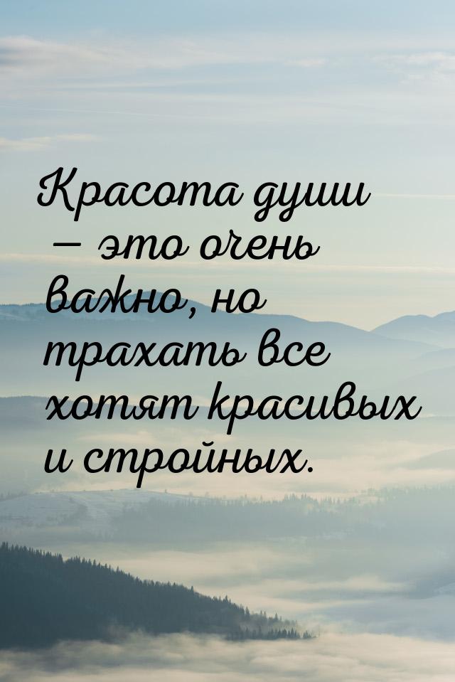 Красота души  это очень важно, но трахать все хотят красивых и стройных.