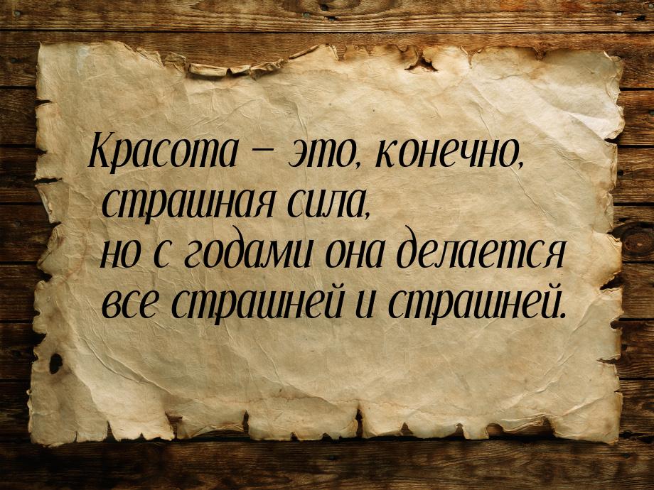 Красота  это, конечно, страшная сила, но с годами она делается все страшней и страш