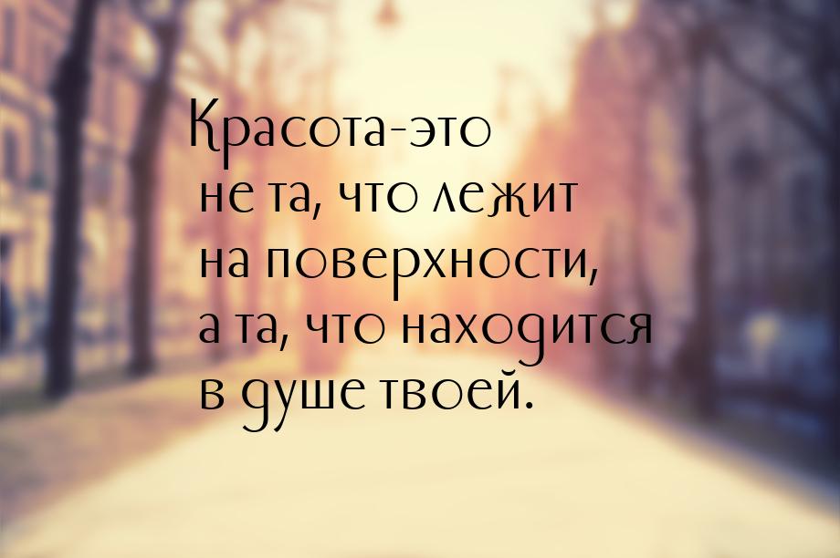 Красота-это не та, что лежит на поверхности, а та, что находится в душе твоей.