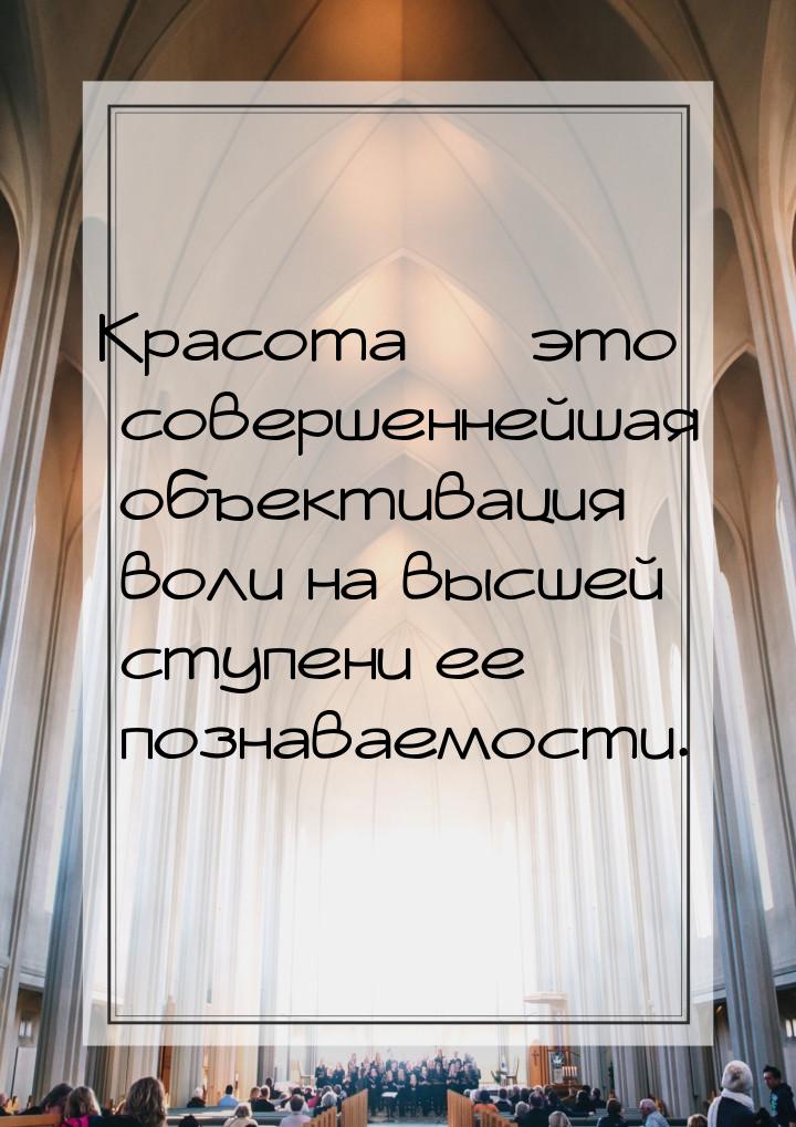 Красота  это совершеннейшая объективация воли на высшей ступени ее познаваемости.