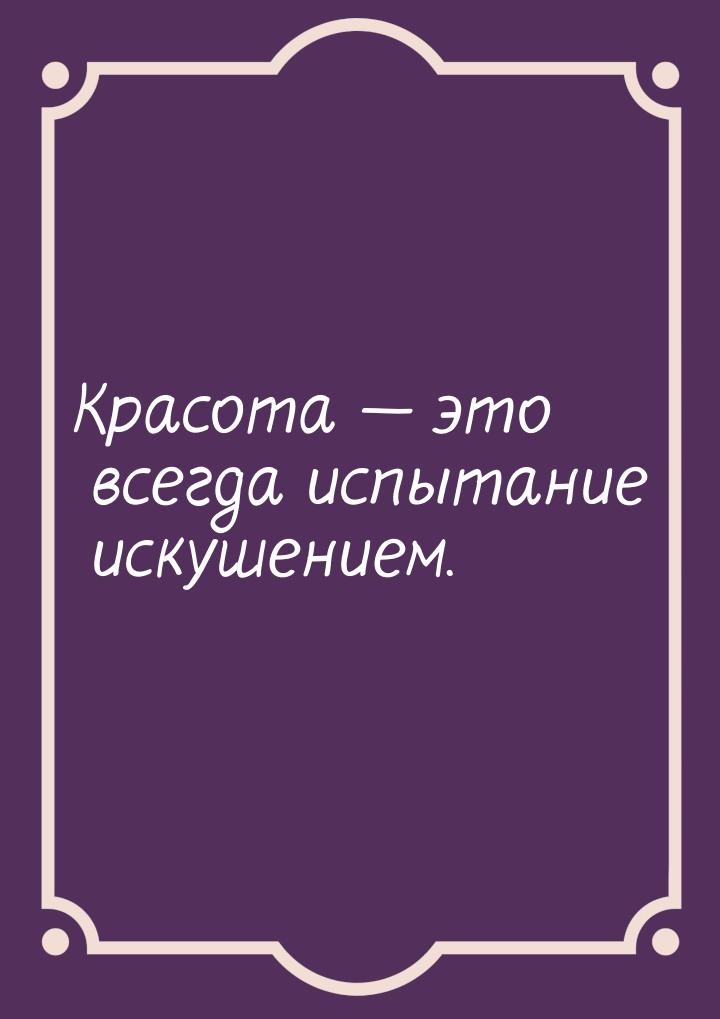 Красота  это всегда испытание искушением.