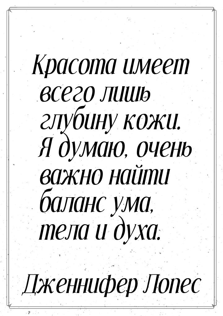 Красота имеет всего лишь глубину кожи. Я думаю, очень важно найти баланс ума, тела и духа.