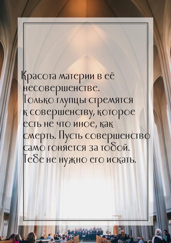 Красота материи в её несовершенстве. Только глупцы стремятся к совершенству, которое есть 