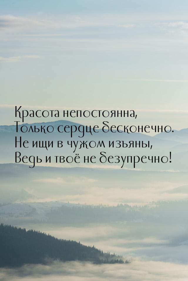 Красота непостоянна, Только сердце бесконечно. Не ищи в чужом изъяны, Ведь и твоё не безуп