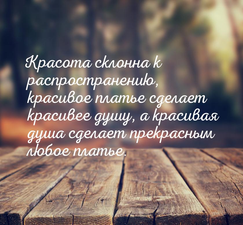 Красота склонна к распространению, красивое платье сделает красивее душу, а красивая душа 