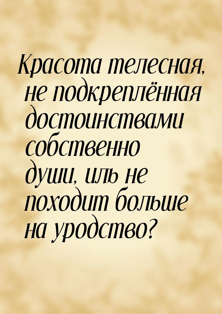 Красота телесная, не подкреплённая достоинствами собственно души, иль не походит больше на