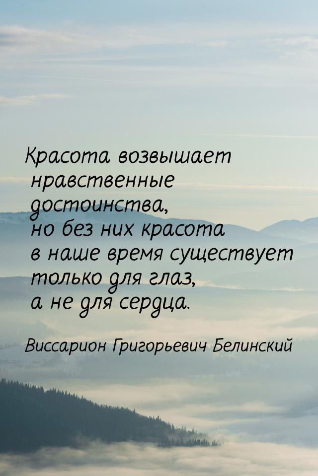 Красота возвышает нравственные достоинства, но без них красота в наше время существует тол