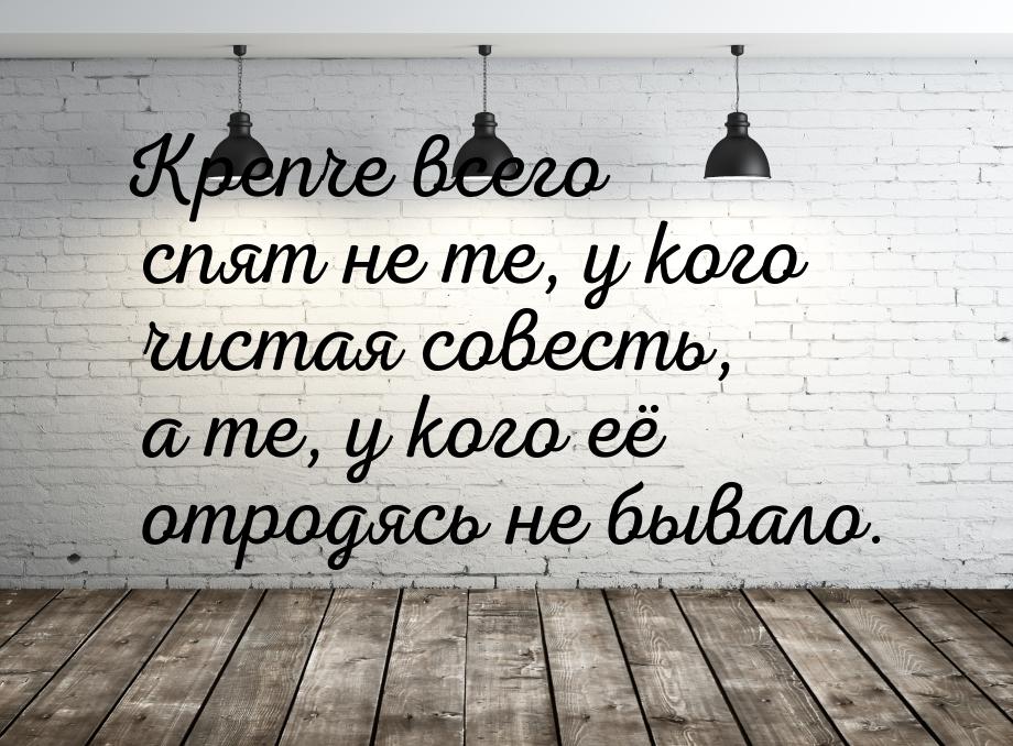 Крепче всего спят не те, у кого чистая совесть, а те, у кого её отродясь не бывало.