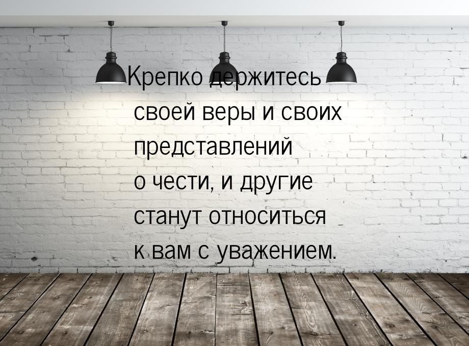 Крепко держитесь своей веры и своих представлений о чести, и другие станут относиться к ва