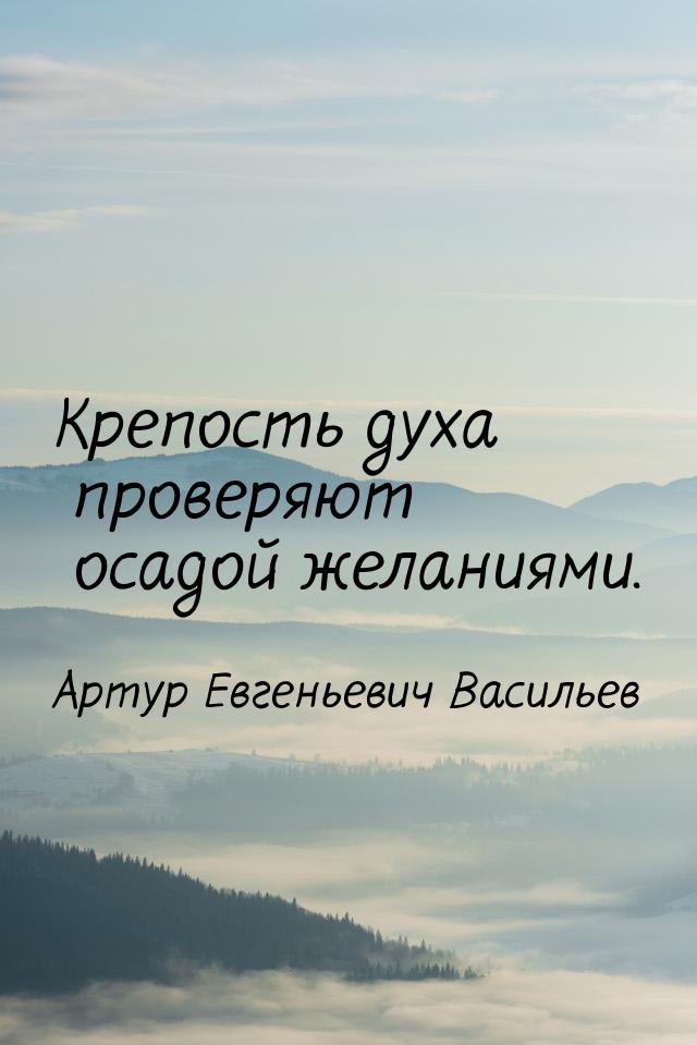 Крепость духа проверяют осадой желаниями.