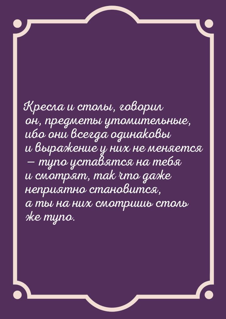 Кресла и столы, говорил он, предметы утомительные, ибо они всегда одинаковы и выражение у 